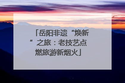 岳阳非遗“焕新”之旅：老技艺点燃旅游新烟火