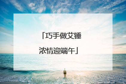 巧手做艾锤 浓情迎端午