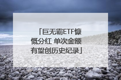 巨无霸ETF慷慨分红 单次金额有望创历史纪录