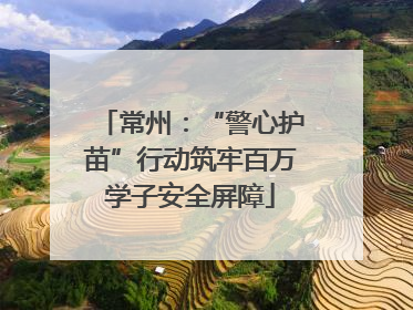 常州：“警心护苗”行动筑牢百万学子安全屏障