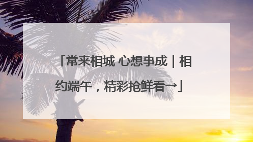 常来相城 心想事成｜相约端午，精彩抢鲜看→