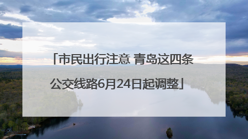 市民出行注意 青岛这四条公交线路6月24日起调整