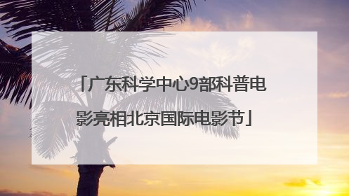 广东科学中心9部科普电影亮相北京国际电影节