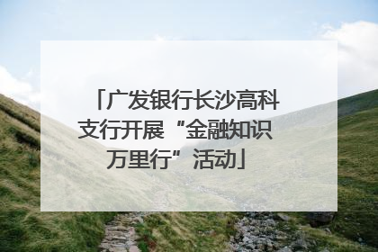 广发银行长沙高科支行开展“金融知识万里行”活动