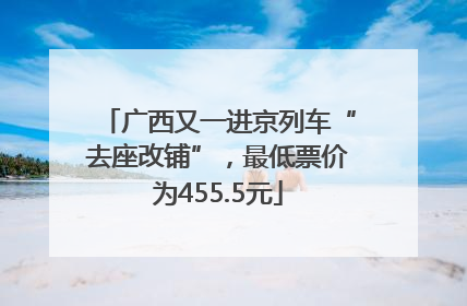 广西又一进京列车“去座改铺”，最低票价为455.5元