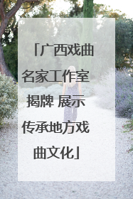 广西戏曲名家工作室揭牌 展示传承地方戏曲文化