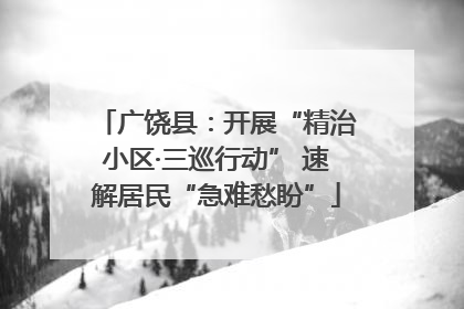 广饶县：开展“精治小区·三巡行动” 速解居民“急难愁盼”