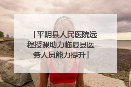 平阴县人民医院远程授课助力临夏县医务人员能力提升
