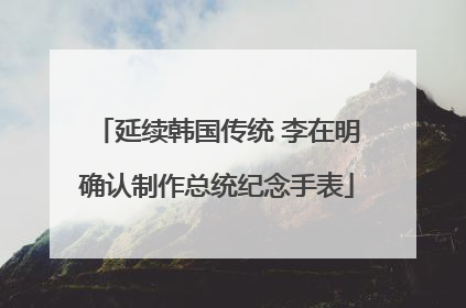 延续韩国传统 李在明确认制作总统纪念手表