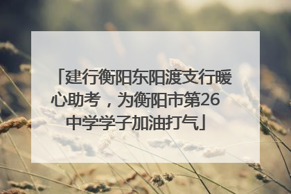 建行衡阳东阳渡支行暖心助考，为衡阳市第26中学学子加油打气
