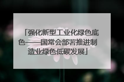 强化新型工业化绿色底色——国常会部署推进制造业绿色低碳发展