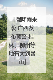 强降雨来袭 广西发布预警 桂林、柳州等地有大到暴雨