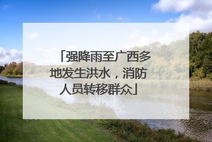 强降雨至广西多地发生洪水，消防人员转移群众