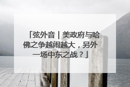 弦外音｜美政府与哈佛之争越闹越大，另外一场中东之战？