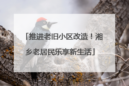 推进老旧小区改造！湘乡老居民乐享新生活