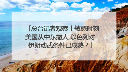 总台记者观察丨敏感时刻美国从中东撤人 以色列对伊朗动武条件已成熟？