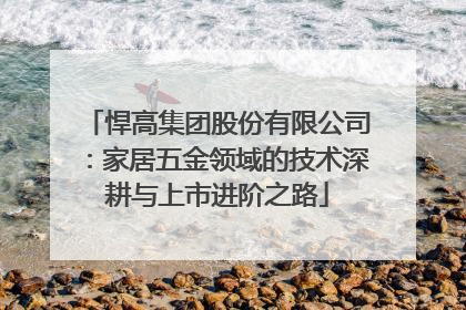 悍高集团股份有限公司：家居五金领域的技术深耕与上市进阶之路