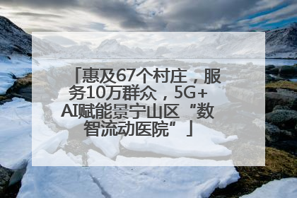 惠及67个村庄，服务10万群众，5G+AI赋能景宁山区“数智流动医院”