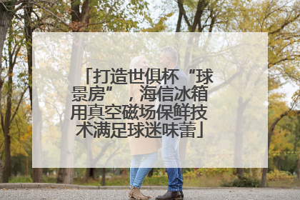 打造世俱杯“球景房”，海信冰箱用真空磁场保鲜技术满足球迷味蕾
