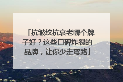 抗皱纹抗衰老哪个牌子好？这些口碑炸裂的品牌，让你少走弯路