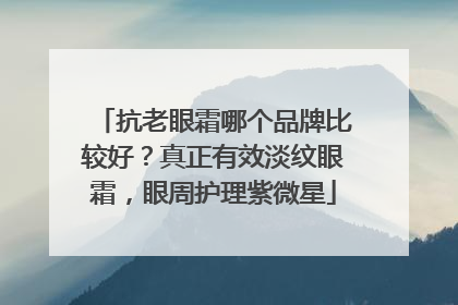 抗老眼霜哪个品牌比较好？真正有效淡纹眼霜，眼周护理紫微星
