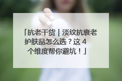 抗老干货｜淡纹抗衰老护肤品怎么选？这 4 个维度帮你避坑！