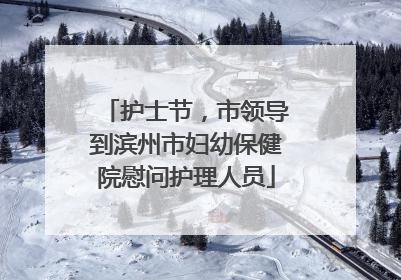 护士节，市领导到滨州市妇幼保健院慰问护理人员