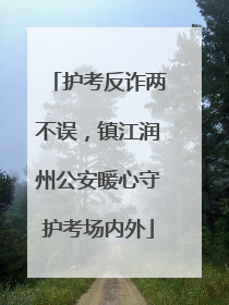 护考反诈两不误，镇江润州公安暖心守护考场内外