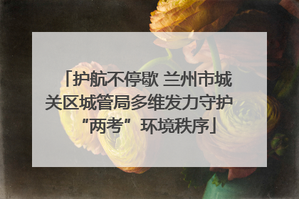 护航不停歇 兰州市城关区城管局多维发力守护“两考”环境秩序