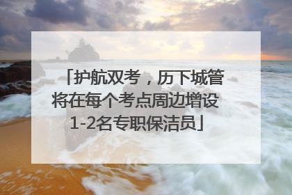 护航双考，历下城管将在每个考点周边增设1-2名专职保洁员