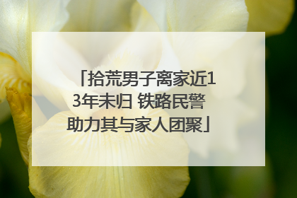 拾荒男子离家近13年未归 铁路民警助力其与家人团聚