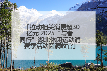 拉动相关消费超30亿元 2025“与春同行”湖北休闲运动消费季活动圆满收官