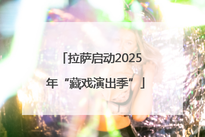 拉萨启动2025年“藏戏演出季”