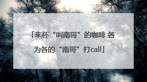 来杯“叫南哥”的咖啡 各为各的“南哥”打call