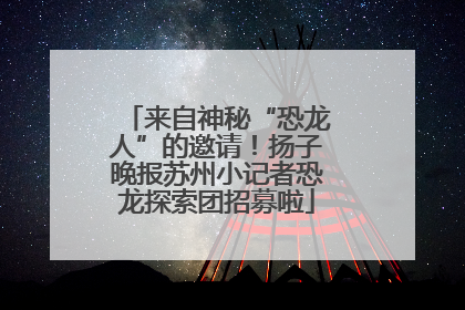 来自神秘“恐龙人”的邀请！扬子晚报苏州小记者恐龙探索团招募啦