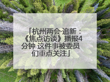 杭州两会·追新：《焦点访谈》播报4分钟 这件事被委员们重点关注