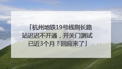 杭州地铁19号线荆长路站迟迟不开通，开关门测试已近3个月？回应来了
