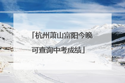 杭州萧山富阳今晚可查询中考成绩