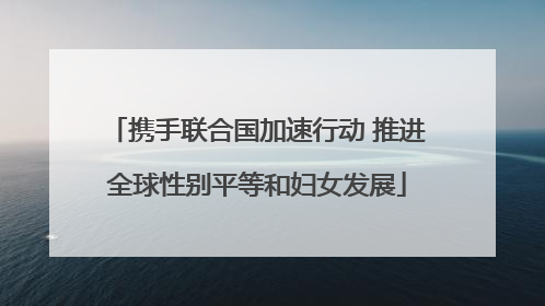 携手联合国加速行动 推进全球性别平等和妇女发展