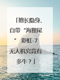 擅长隐身、自带“海狸尾” 彩虹-7无人机究竟有多牛？