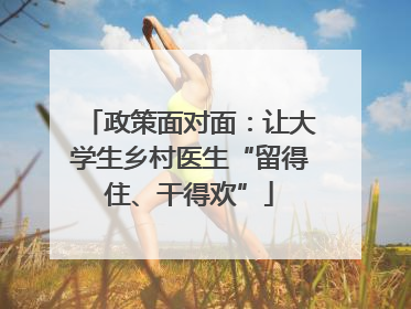 政策面对面：让大学生乡村医生“留得住、干得欢”