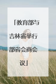 教育部与吉林省举行部省会商会议