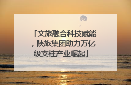 文旅融合科技赋能，陕旅集团助力万亿级支柱产业崛起