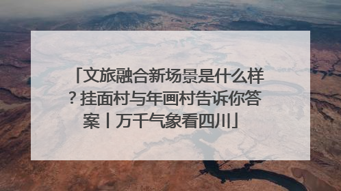 文旅融合新场景是什么样？挂面村与年画村告诉你答案丨万千气象看四川