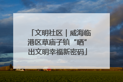 文明社区｜威海临港区草庙子镇“晒”出文明幸福新密码