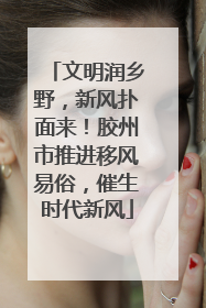 文明润乡野，新风扑面来！胶州市推进移风易俗，催生时代新风