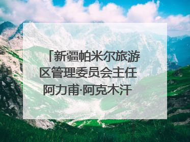 新疆帕米尔旅游区管理委员会主任阿力甫·阿克木汗：打造高原特色文旅品牌 推动县域旅游高质量发展｜第七届全国县域旅游研究成果发布系列活动
