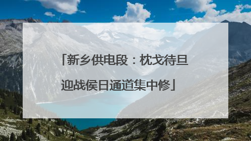 新乡供电段：枕戈待旦迎战侯日通道集中修
