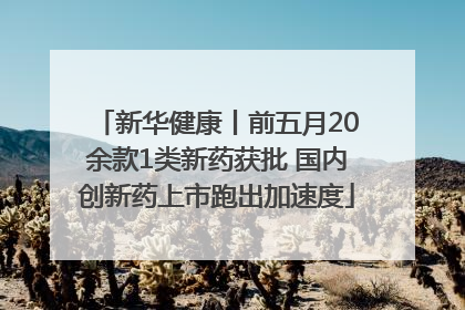 新华健康丨前五月20余款1类新药获批 国内创新药上市跑出加速度