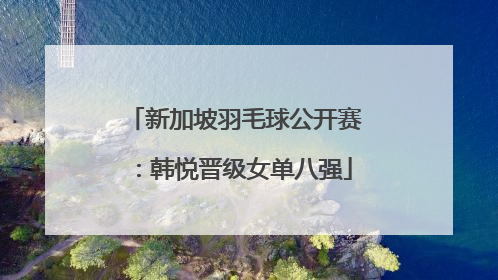 新加坡羽毛球公开赛：韩悦晋级女单八强